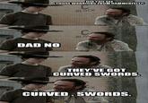 DID YOU SEE THOSE WARRIORS FROM HAMMERFELL? BLOCK CA BLOK DAD NO THEY'VE GOT CURVED SWORDS. CK CURVED. SWORDS.