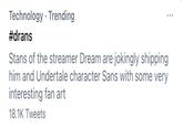Technology · Trending ... #drans Stans of the streamer Dream are jokingly shipping him and Undertale character Sans with some very interesting fan art 18.1K Tweets
