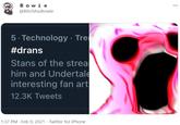 Bow i e ... @BitchAssBowie 5. Technology · Tre #drans Stans of the strea him and Undertale interesting fan art 12.3K Tweets 1:37 PM · Feb 9, 2021 · Twitter for iPhone