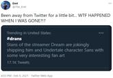 Eret ... @The_Eret Been away from Twitter for a little bit... WTE HAPPENED WHEN I WAS GONE?!? Trending in United States #drans Stans of the streamer Dream are jokingly shipping him and Undertale character Sans with some very interesting fan art 17.1K Tweets 4:03 PM · Feb 9, 2021 · Twitter Web App