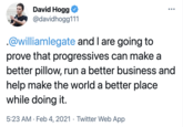 David Hogg ••. @davidhogg111 .@williamlegate and I are going to prove that progressives can make a better pillow, run a better business and help make the world a better place while doing it. 5:23 AM · Feb 4, 2021 · Twitter Web App