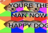 YOURE TH MAN NOW HAPPY DOG