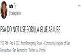 kate Y @cakeplatter ... PSA DO NOT USE GORILLA GLUE AS LUBE 7:12 PM · Feb 9, 2021 from Emergency Room - Community Hospital of San Bernardino - San Bernardino · Twitter for iPhone