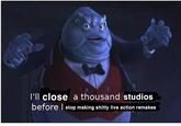L'll close a thousand studios before I stop making s----- live action remakes