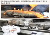 COOKING FISH WITH MOLTEN GLASS MIGHT BE A BAD IDEA shef