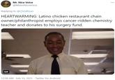 Mr. Nice Voice ... @MisterNiceVoice Replying to @ChrisRGun HEARTWARMING: Latino chicken restaurant chain owner/philanthropist employs cancer-ridden chemistry teacher and donates to his surgery fund. GIF 12:08 AM · Feb 10, 2021 · Twitter for Android