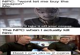 Why don’t they ever drop what they have (credit to u/ml-soham for the first half) | /r/dankmemes NPC: *wont let me buy the weapon* Ме: Then l'll take it off your corpse The NPC when I actually kill him: Best I can do is 2 coins