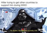 Hitler trying to get other countries to support him during WW2: Yo dudes, the Empire is pretty chil V