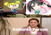 Corporate needs you to find the differences between this picture and this picture. Cultured Person mgflip.com They're the same picture.