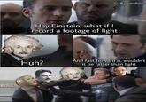 IG: @2theinfinity Hey Einstein, what if I record a footage of light Huh? And fast forward it, wouldn't it be faster than light