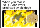 When you realize 2003 Clone Wars predicted Swole Doge When you realise 2003 Člone Wars predicted swole doge