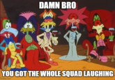 DAMN BRO YOU GOT THE WHOLE SQUAD LAUGHING imgflip.com