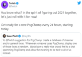 Twitch @Twitch You know what? In the spirit of figuring out 2021 together, let's just roll with it for now! Get ready for a new PogChamp every 24 hours, starting today. Sean Plott @day9tv Yo @Twitch suggestion for PogChamp: create a database of streamer and/or general faces. Whenever someone types PogChamp, display one of those faces at random. Would give a really nice crowd feel to a chat spamming PogChamp and allow the meaning to be tied to all of us instead.