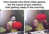 How people who think video games are the cause of gun violence look getting ready in the morning