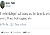 Natalie Walker @nwalks I tried middle part but it is not worth it to me to look young if I also look like jared leto 6:47 PM - Feb 12, 2021 · Twitter for iPhone 945 Retweets 65 Quote Tweets 19.6K Likes