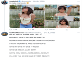 neekolul @neekolul · Oct 6, 2020 •.. U make me blush 2.2K 27 6K 112.4K CoffeeMaestro @coffeemaestro_ · Oct 6, 2020 MILKY MILKY WARM AND TASTY! MOMMY! MILKY! PLEASE BE HASTY! REFRESHING DRINK FROM MOMMY'S UDDERS! I WANT MOMMY'S AND NO OTHER'S! GIVE IT! GIVE IT! GIVE IT NOW! GIVE ME MILKY, LAZY SOW! UNTIL YOU DO I'LL SCREAM I'LL SHOUT! I'LL CRY I'LL WHINE AND STOMP ABOUT!