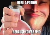 HERE, A POTION BECAUSE YOU'RE EPIC