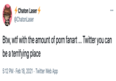 Chaton Laser - @ChatonLaser Btw, w-- with the amount of p--- fanart ... Twitter you can be a terrifying place 5:12 PM · Feb 18, 2021 · Twitter Web App