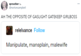 Finally, Manipulate, mansplain, malewife sproutber a @nortoncampbell ... AH THE OPPOSITE OF GASLIGHT GATEKEEP GIRLBOSS relelvance Follow Manipulate, mansplain, malewife