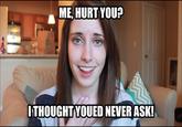 ME, HURT YOU? ITHOUGHTYOUED NEVER ASK!