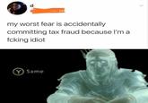 The Fear my worst fear is accidentally committing tax fraud because l'm a fcking idiot Same