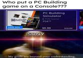 Who put a PC Building game on a Console??? PC Building Simulator I PSN Game PC BUILDING OSIMULATOR PS4TM SAVE 50% SA $9.99 $19.99 SONY My goals are beyond your understanding.