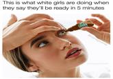 This is what white girls are doing when they say they'll be ready in 5 minutes @memegourmet @memegourmet