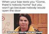 Big brain time When your bae texts you "Come, there's nobody home" but you won't go because nobody would open the door I May Be An Idiot But Im Not Stupid