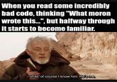When you read some incredibly bad code, thinking "What moron wrote this.", but halfway through it starts to become familiar. - Well, of course I know him. He's me. -
