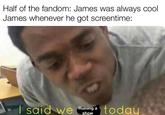 Half of the fandom: James was always cool James whenever he got screentime: | said we today Ruining a show