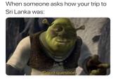 When someone asks how your trip to Sri Lanka was: Good question.