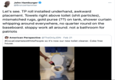 John Hamburger ... @BronzeHammer Let's see. TP roll installed underhand, awkward placement. Towels right above toilet (s--- particles), mismatched rugs, gold purse (??) on tank, shower curtain whipping around everywhere, no quarter round on the baseboard. sloppy work all around. not a bathroom for patriots American Perspective @TheOnlyJDN · Feb 21 #CocaColaHatesWhitePeople so it's now our new toilet cleaner. Coke free house.