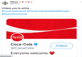 PRZeus ... @PRZeus Unless you're white... #cocacolaisracist #CocaColaHatesWhitePeople #boycottcocacola Coca-Cola Соса-Сola Follow ФСосаСola Everyone welcome. mpose/tweet