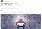 RollTide69 ... @RTide69 Helen Keller wasn't real. The Earth is flat. The moon landing wasn't real. Covid-19 isn't real. The election was stolen. Or Americans are getting dumber via the internet. Conspiracy verywell