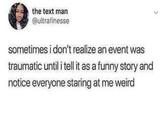 the text man @ultrafinesse sometimes i don't realize an event was traumatic until i tell it as a funny story and notice everyone staring at me weird