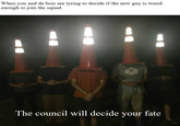 When you and da bois are tyring to decide if the new guy is werid enough to join the squad. MTV The council will decide your fate