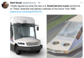 Matt Novak @paleofuture · 2h I finally figured out what the new U.S. Postal Service trucks remind me of. These "potential mail delivery methods of the future" from 1989. paleofuture.com/blog/2016/2/10... ... 1234567
