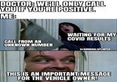 DOCTOR: WELL ONLY CALL YOU IF YOU'RE POSITIVE. MEB WAITING FOR MY COVID RESULTS CALL FROM AN UNKNOWN NUMBER U/ADMIRALSPLINTER THIS IS AN IMPORTANT MESSAGE FOR THE VEHICLE OWNER!