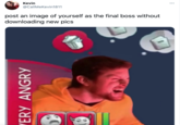 Kevin @CallMeKevin1811 post an image of yourself as the final boss without downloading new pics ERY ANGRY
