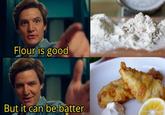 Flour is good But it can be batter