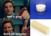 Milk is good But it can be butter