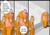 Hey, I know being new to prison is tough, is there anything I could do to help you out? I just need some space