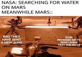 NASA: SEARCHING FOR WATER ON MARS MEANWHILE MARS: BRO THEY HAVE SENT A NEW JUNK ELON PROMISED ME TO SEND LIVING TEST SUBJECTS