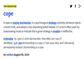 TOP DEFINITION cope A cope or coping mechanism, is a psychological strategy. whereby someone rejects a harsh truth, and adopts a less disturbing belief instead. It is a term often used my looksmaxing incels to indicate that a given strategy is invalid or 