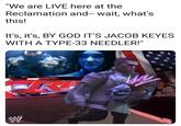 we are here live at the reclamation "We are LIVE here at the Reclamation and— wait, what's this! It's, it's, BY GOD IT'S JACOB KEYES WITH A TYPE-33 NEEDLER!"