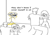 they don't know I cover myself in oil