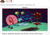 Alex W @vinnydakota ... Me to Spongebob: yo your snail gnc af Gary Gary seems queer as f---. First off, he's