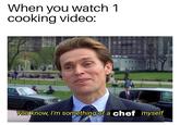 When you watch 1 cooking video: You know, I'm something of a chef myself