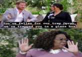 You've fallen for our trap Oprah, we've trapped you in a glass box