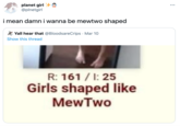 planet girl @plnetgirl ... i mean damn i wanna be mewtwo shaped Yall hear that @BloodsareCrips · Mar 10 Show this thread R: 161 / I: 25 Girls shaped like MewTwo